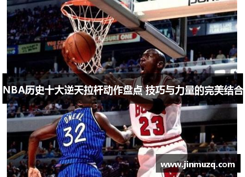 NBA历史十大逆天拉杆动作盘点 技巧与力量的完美结合