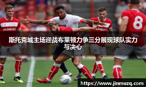 谈球吧斯托克城主场迎战布莱顿力争三分展现球队实力与决心
